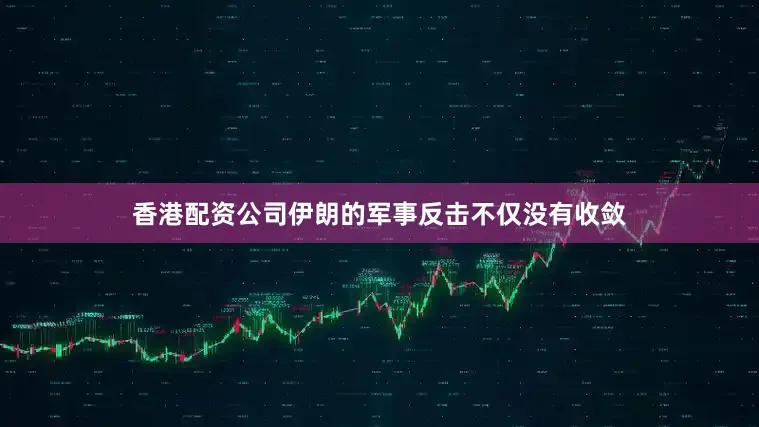 香港配资公司伊朗的军事反击不仅没有收敛