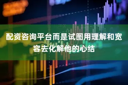 配资咨询平台而是试图用理解和宽容去化解他的心结