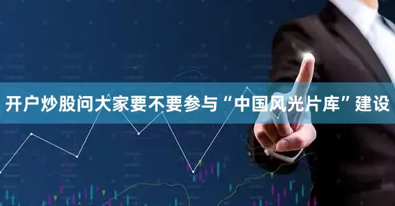 开户炒股问大家要不要参与“中国风光片库”建设