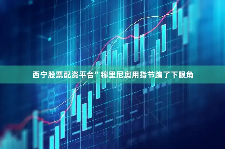 西宁股票配资平台”穆里尼奥用指节蹭了下眼角