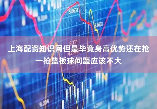 上海配资知识网但是毕竟身高优势还在抢一抢篮板球问题应该不大