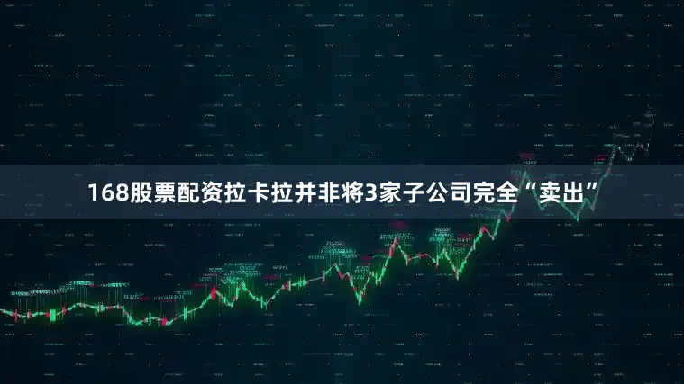 168股票配资拉卡拉并非将3家子公司完全“卖出”
