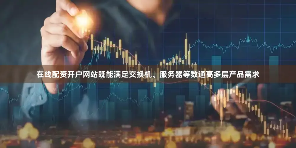 在线配资开户网站既能满足交换机、服务器等数通高多层产品需求