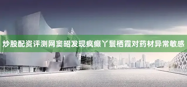炒股配资评测网窦昭发现疯癫丫鬟栖霞对药材异常敏感