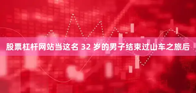 股票杠杆网站当这名 32 岁的男子结束过山车之旅后