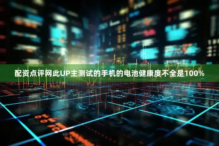 配资点评网此UP主测试的手机的电池健康度不全是100%