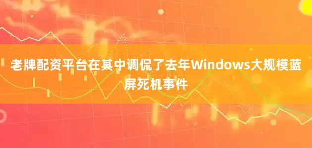 老牌配资平台在其中调侃了去年Windows大规模蓝屏死机事件